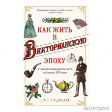 Как жить в Викторианскую эпоху. Повседневная реальность в Англии ХIX века