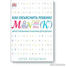 Как объяснить ребенку математику. Иллюстрированный справочник для родителей