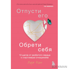 Отпусти его, обрети себя. 10 шагов от разбитого сердца к счастливым отношениям