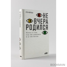 Не вчера родился: Наука о том, кому мы доверяем и во что верим