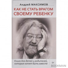 Как не стать врагом своему ребенку. Книга для детей и родителей, которые хотят быть вместе