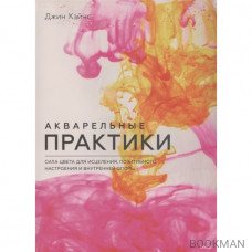 Акварельные практики. Сила цвета для исцеления, позитивного настроения и внутренней опоры