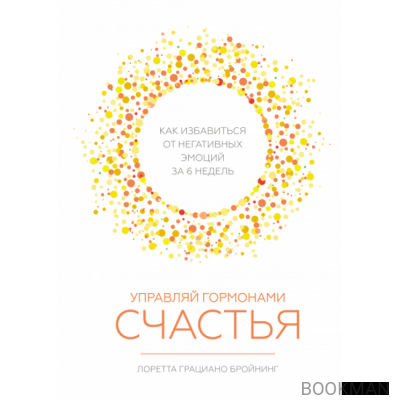 Управляй гормонами счастья. Как избавиться от негативных эмоций за 6 недель