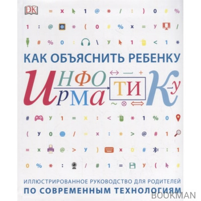 Как объяснить ребенку информатику. Иллюстрированное руководство для родителей по современным технологиям