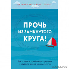 Прочь из замкнутого круга! Как оставить проблемы в прошлом и впустить в свою жизнь счастье