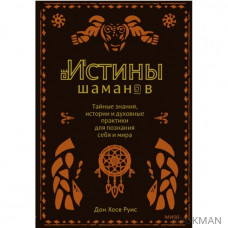 Истины шаманов. Тайные знания, истории и духовные практики для познания себя и мира