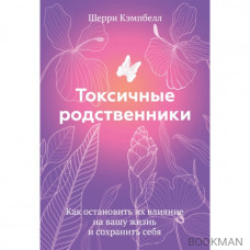 Токсичные родственники. Как остановить их влияние на вашу жизнь и сохранить себя