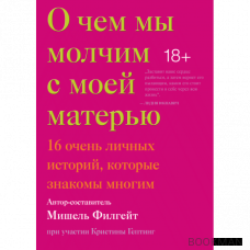 О чем мы молчим с моей матерью. 16 очень личных историй, которые знакомы многим