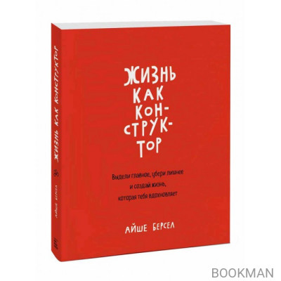 Жизнь как конструктор. Выдели главное, убери лишнее и создай жизнь, которая тебя вдохновляет