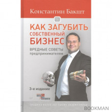 Как загубить собственный бизнес. Вредные советы предпринимателям. 3 издание