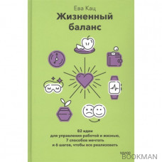 Жизненный баланс. 82 идеи для управления работой и жизнью, 7 способов мечтать и 6 шагов, чтобы все реализовать