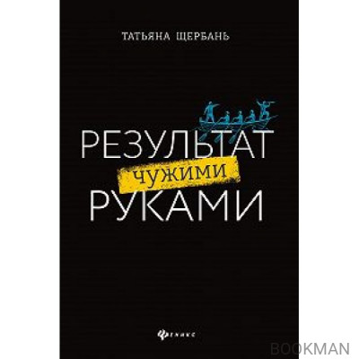 Результат чужими руками. Путеводитель для руководителей