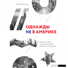 Однажды не в Америке. Краткое пособие по завоеванию мира подручными средствами