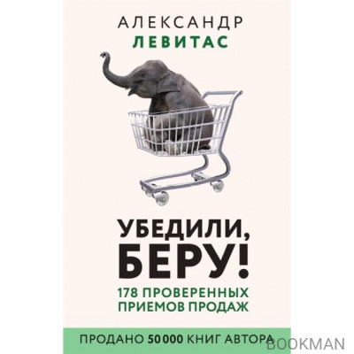 Убедили, беру! 178 проверенных приемов продаж