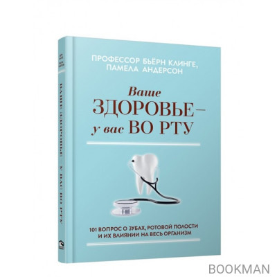 Ваше здоровье - у вас во рту: 101 вопрос о зубах, ротовой полости и их влиянии на весь организм