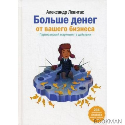 Больше денег от вашего бизнеса. Партизанский маркетинг в действии