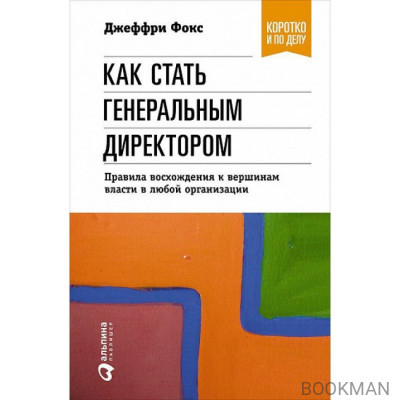 Как стать генеральным директором. Правила восхождения к вершинам власти в любой организации