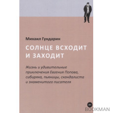 Солнце всходит и заходит: Жизнь и удивительные приключения Евгения Попова, сибиряка, пьяницы, скандалиста и знаменитого писателя