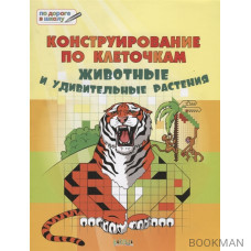 Конструирование по клеточкам. Животные и удивительные растения. Тетрадь для занятий с детьми 6-7 лет