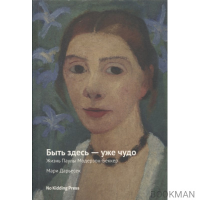 Быть здесь - уже чудо. Жизнь Паулы Модерзон-Беккер