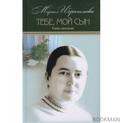 Мариам Ибрагимова. Собрание сочинений в 15 томах. Том 15. Тебе, мой сын. Роман-завещание