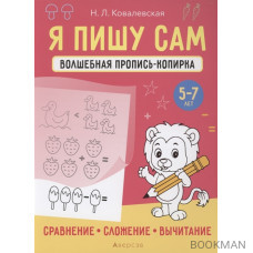 Я пишу сам. 5-7 лет. Волшебная пропись-копирка. Сравнение, сложение, вычитание