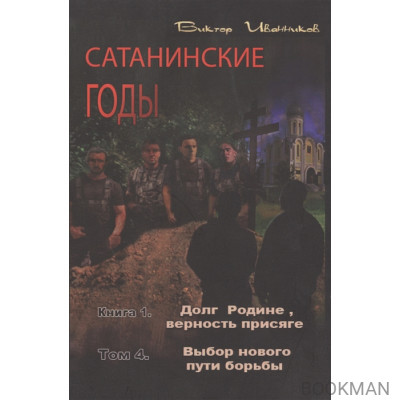 Сатанинские годы. Книга I. Долг Родине, верность присяге. Том 4. Выбор нового пути борьбы