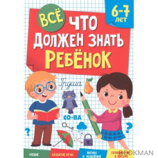 Все что должен знать ребенок. 6-7 лет. Чтение. Развитие речи. Логика и мышление. Готовим руку к письму