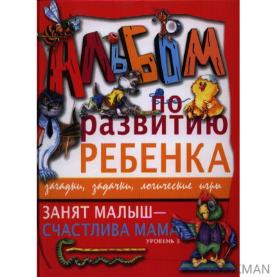 Занят малыш - счастлива мама. Уровень 3. Альбом по развитию ребенка. Загадки, задачки, логические игры.