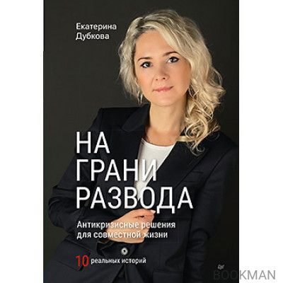 На грани развода. Антикризисные решения для совместной жизни. 10 реальных историй