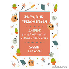 Жить, а не тревожиться. Дневник для чувств, мыслей и поставленных целей