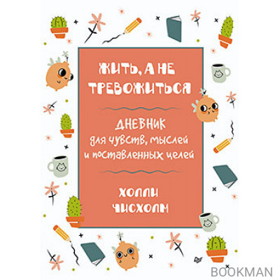 Жить, а не тревожиться. Дневник для чувств, мыслей и поставленных целей