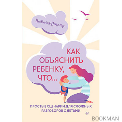 Как объяснить ребенку, что... Простые сценарии для сложных разговоров с детьми