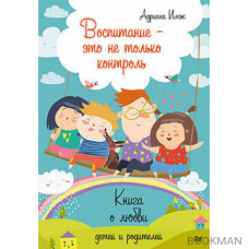 Воспитание - это не только контроль. Книга о любви детей и родителей