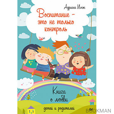 Воспитание - это не только контроль. Книга о любви детей и родителей