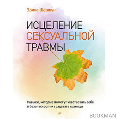 Исцеление сексуальной травмы. Навыки, которые помогут чувствовать себя в безопасности и создавать границы