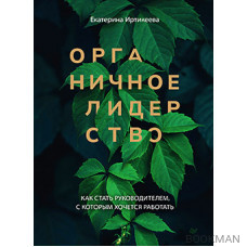 Органичное лидерство. Как стать руководителем, с которым хочется работать