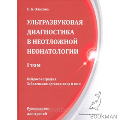 Ультразвуковая диагностика в неотложной неонатологии. I том. Нейросонография. Заболевания органов лица и шеи.