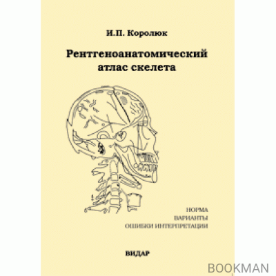 Рентгеноанатомический атлас скелета. Нормы, варианты, ошибки интерпретации. Изд.2-е