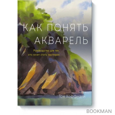 Как понять акварель. Руководство для тех, кто хочет стать мастером